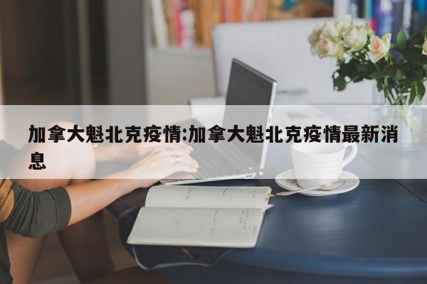 加拿大魁北克疫情:加拿大魁北克疫情最新消息