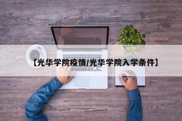 【光华学院疫情/光华学院入学条件】