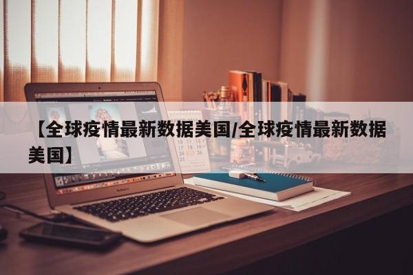 【全球疫情最新数据美国/全球疫情最新数据美国】