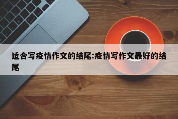 适合写疫情作文的结尾:疫情写作文最好的结尾