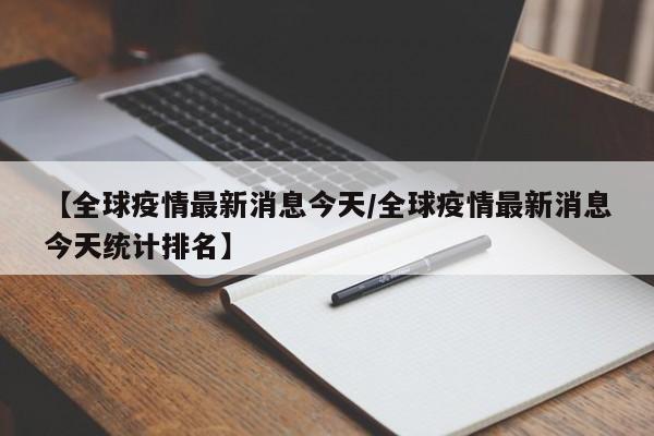 【全球疫情最新消息今天/全球疫情最新消息今天统计排名】