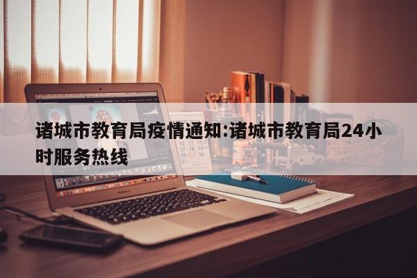 诸城市教育局疫情通知:诸城市教育局24小时服务热线