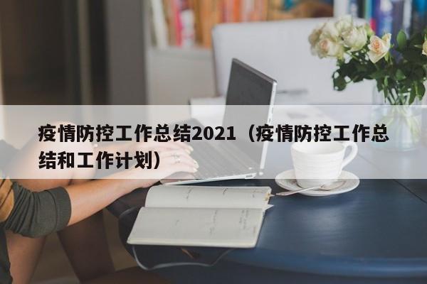 疫情防控工作总结2021（疫情防控工作总结和工作计划）