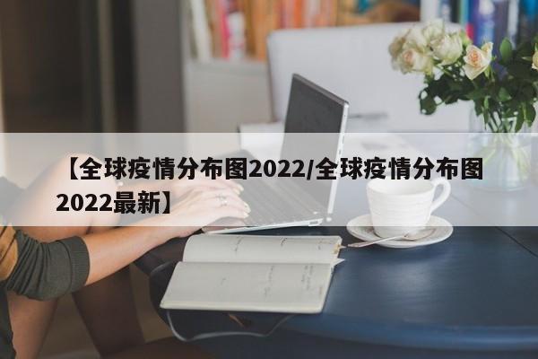 【全球疫情分布图2022/全球疫情分布图2022最新】