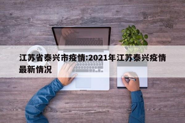 江苏省泰兴市疫情:2021年江苏泰兴疫情最新情况