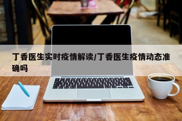 丁香医生实时疫情解读/丁香医生疫情动态准确吗