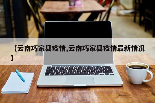 【云南巧家县疫情,云南巧家县疫情最新情况】