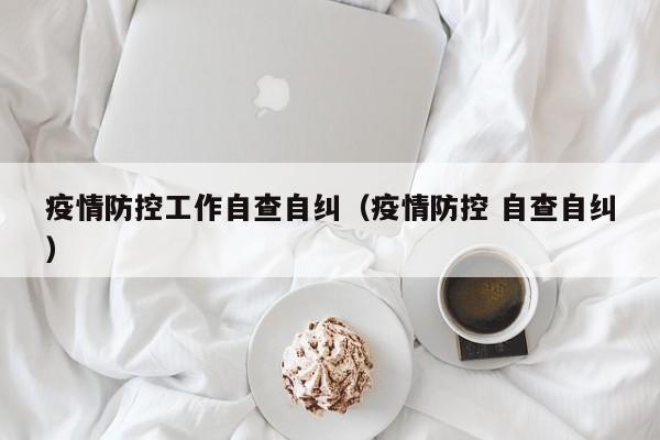 疫情防控工作自查自纠（疫情防控 自查自纠）