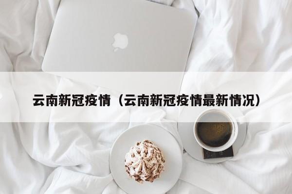 云南新冠疫情（云南新冠疫情最新情况）