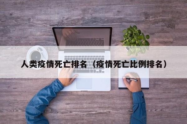 人类疫情死亡排名（疫情死亡比例排名）