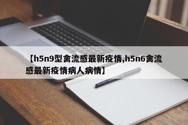 【h5n9型禽流感最新疫情,h5n6禽流感最新疫情病人病情】