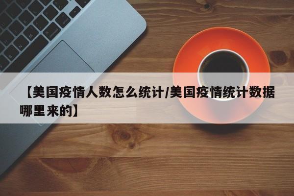 【美国疫情人数怎么统计/美国疫情统计数据哪里来的】