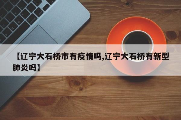 【辽宁大石桥市有疫情吗,辽宁大石桥有新型肺炎吗】