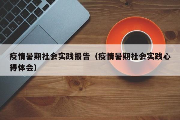 疫情暑期社会实践报告（疫情暑期社会实践心得体会）