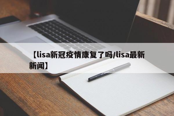 【lisa新冠疫情康复了吗/lisa最新新闻】