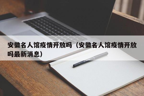 安徽名人馆疫情开放吗（安徽名人馆疫情开放吗最新消息）