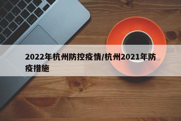 2022年杭州防控疫情/杭州2021年防疫措施