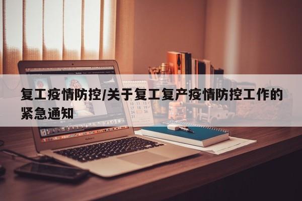 复工疫情防控/关于复工复产疫情防控工作的紧急通知