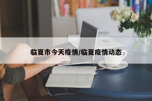 临夏市今天疫情/临夏疫情动态