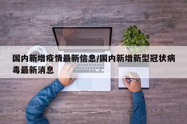 国内新增疫情最新信息/国内新增新型冠状病毒最新消息