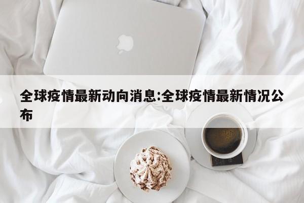 全球疫情最新动向消息:全球疫情最新情况公布