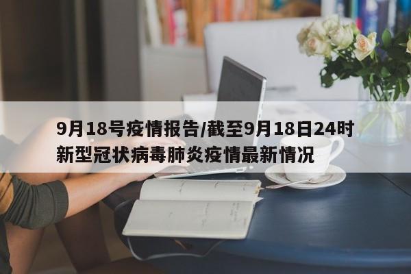9月18号疫情报告/截至9月18日24时新型冠状病毒肺炎疫情最新情况