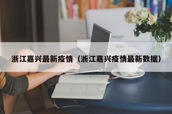 浙江嘉兴最新疫情（浙江嘉兴疫情最新数据）