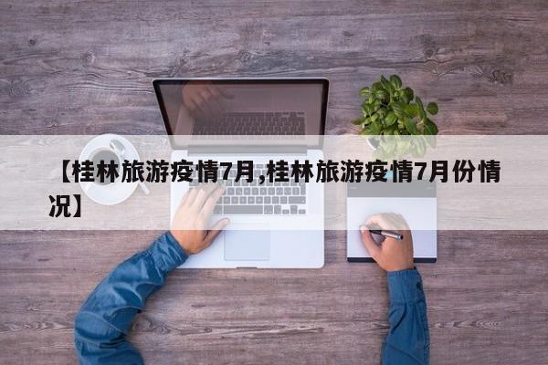 【桂林旅游疫情7月,桂林旅游疫情7月份情况】