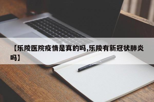 【乐陵医院疫情是真的吗,乐陵有新冠状肺炎吗】