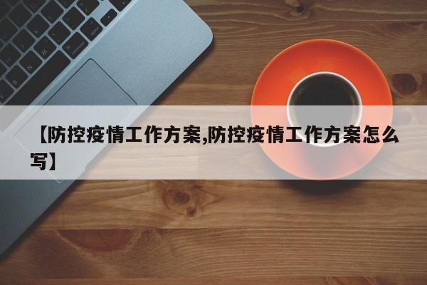 【防控疫情工作方案,防控疫情工作方案怎么写】