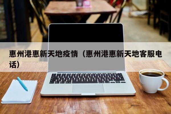 惠州港惠新天地疫情（惠州港惠新天地客服电话）