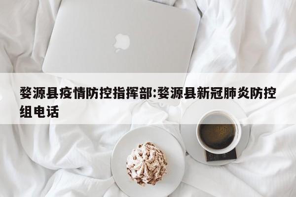 婺源县疫情防控指挥部:婺源县新冠肺炎防控组电话