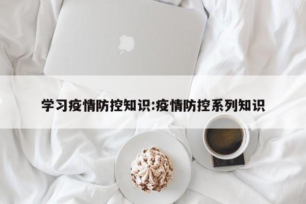 学习疫情防控知识:疫情防控系列知识