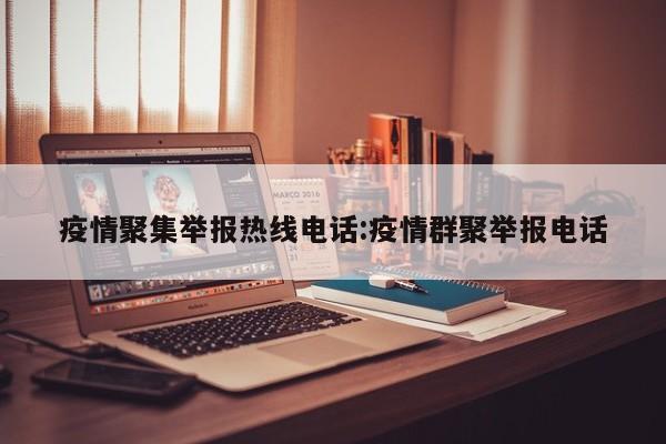疫情聚集举报热线电话:疫情群聚举报电话