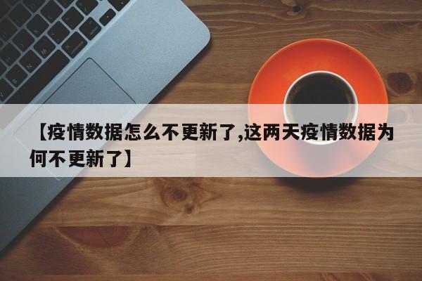 【疫情数据怎么不更新了,这两天疫情数据为何不更新了】