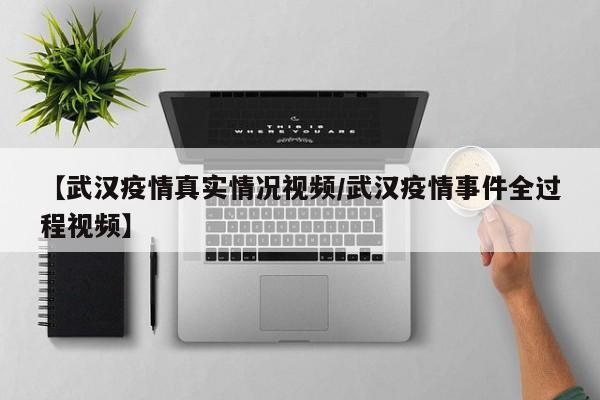 【武汉疫情真实情况视频/武汉疫情事件全过程视频】