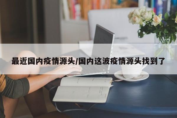 最近国内疫情源头/国内这波疫情源头找到了