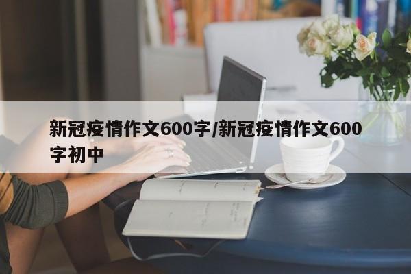 新冠疫情作文600字/新冠疫情作文600字初中