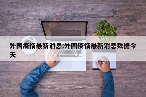 外国疫情最新消息:外国疫情最新消息数据今天
