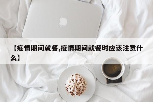 【疫情期间就餐,疫情期间就餐时应该注意什么】