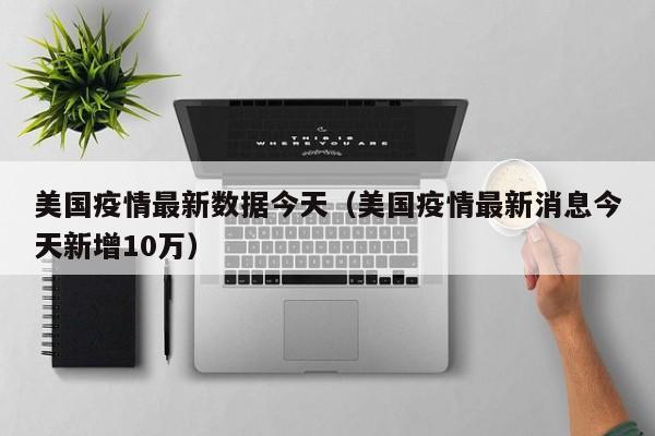 美国疫情最新数据今天（美国疫情最新消息今天新增10万）