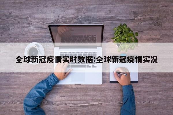 全球新冠疫情实时数据:全球新冠疫情实况