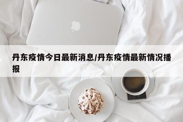 丹东疫情今日最新消息/丹东疫情最新情况播报