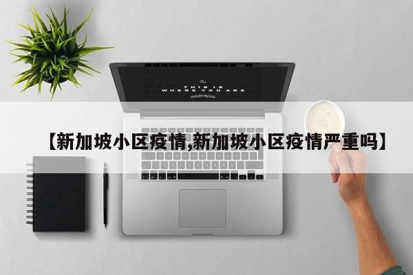 【新加坡小区疫情,新加坡小区疫情严重吗】
