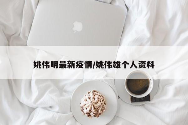 姚伟明最新疫情/姚伟雄个人资料
