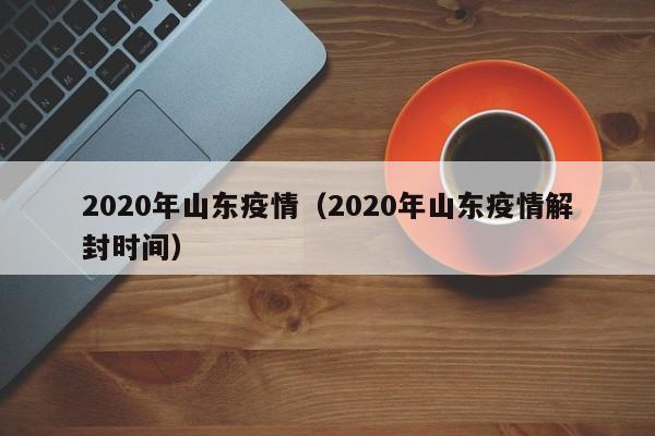 2020年山东疫情（2020年山东疫情解封时间）