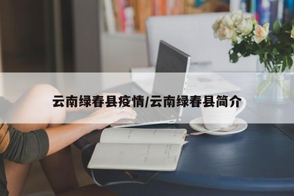 云南绿春县疫情/云南绿春县简介