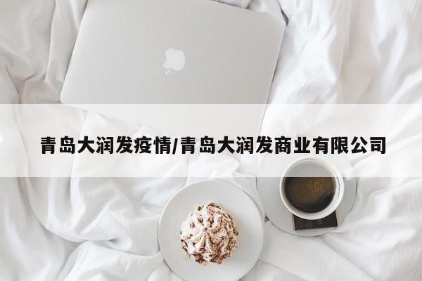 青岛大润发疫情/青岛大润发商业有限公司