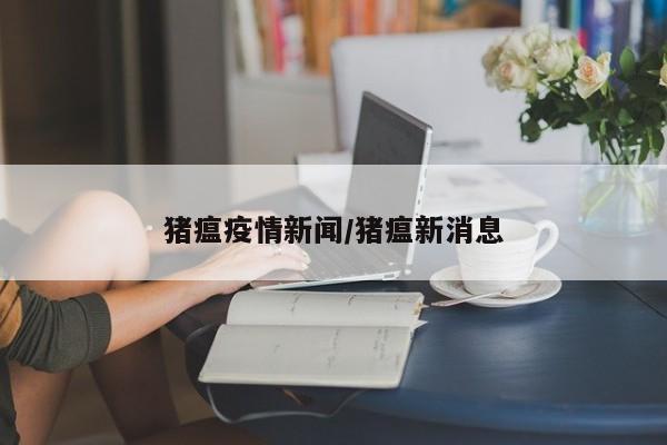 猪瘟疫情新闻/猪瘟新消息