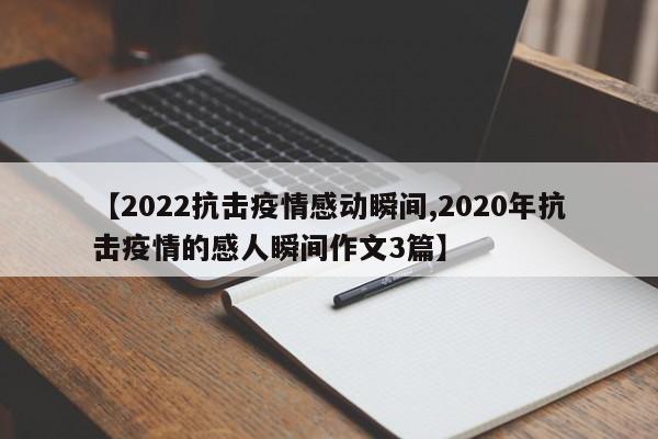 【2022抗击疫情感动瞬间,2020年抗击疫情的感人瞬间作文3篇】